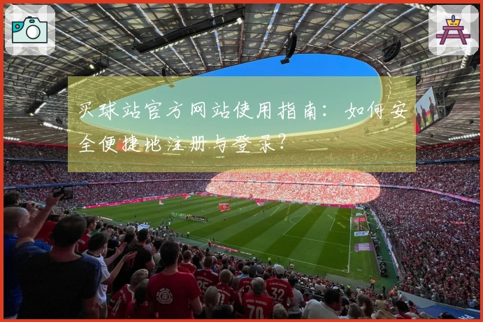 买球站官方网站使用指南:如何安全便捷地注册与登录?