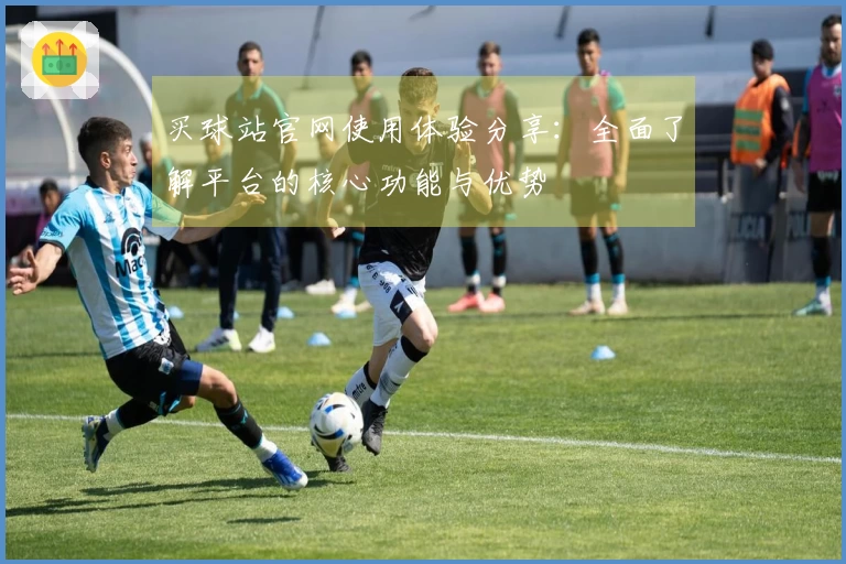 买球站官网使用体验分享:全面了解平台的核心功能与优势