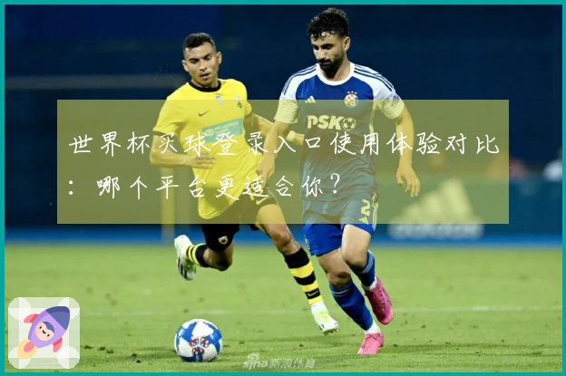 世界杯买球登录入口使用体验对比：哪个平台更适合你？