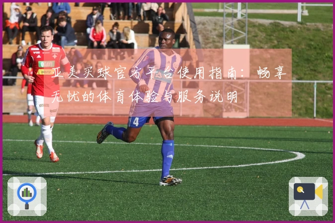 亚美买球官方平台使用指南：畅享无忧的体育体验与服务说明