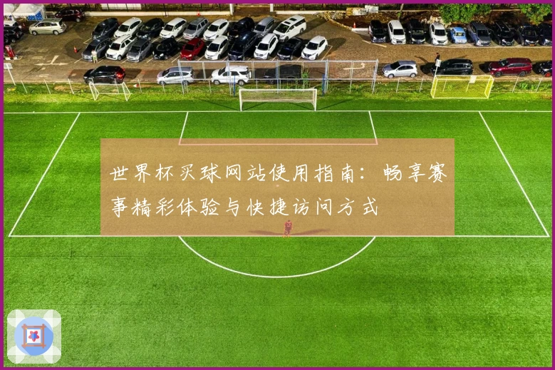世界杯买球网站使用指南：畅享赛事精彩体验与快捷访问方式
