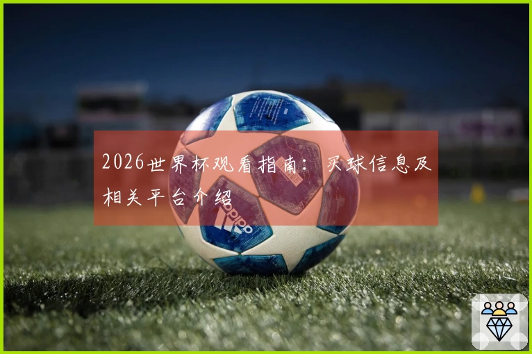 2026世界杯观看指南：买球信息及相关平台介绍