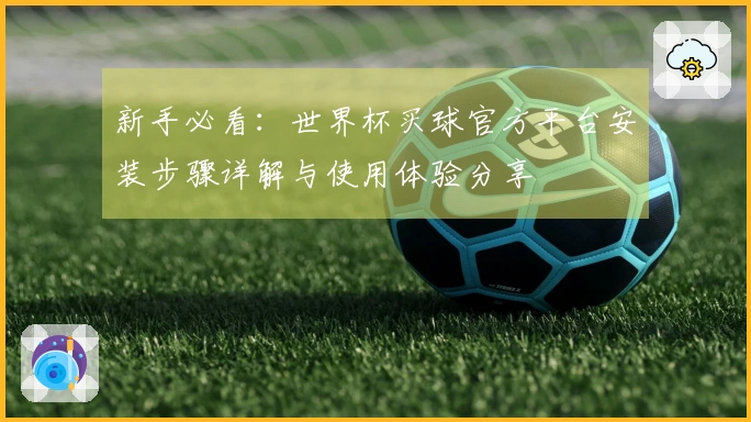 新手必看：世界杯买球官方平台安装步骤详解与使用体验分享