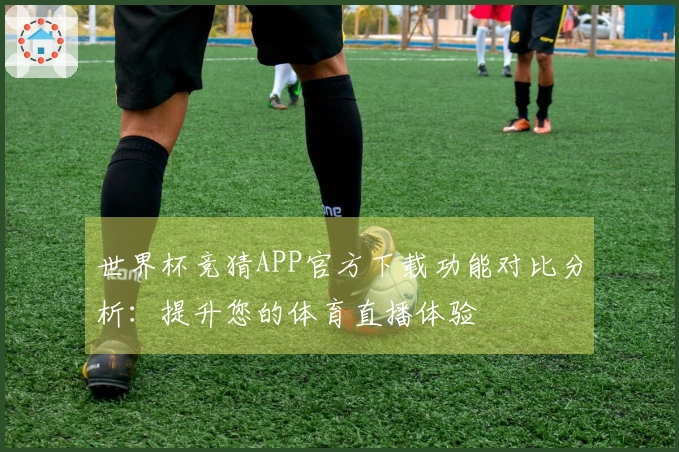 世界杯竞猜APP官方下载功能对比分析：提升您的体育直播体验