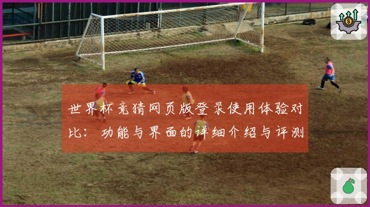 世界杯竞猜网页版登录使用体验对比：功能与界面的详细介绍与评测