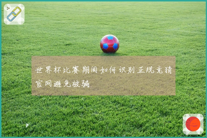 世界杯比赛期间如何识别正规竞猜官网避免被骗