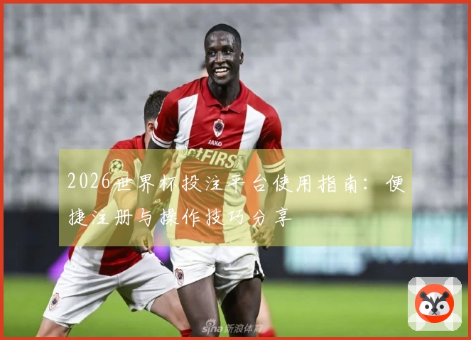 2026世界杯投注平台使用指南：便捷注册与操作技巧分享