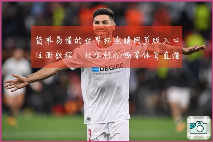 简单易懂的世界杯竞猜网页版入口注册教程，让你轻松畅享体育直播乐趣