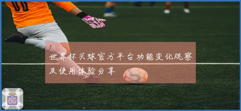 世界杯买球官方平台功能变化观察及使用体验分享