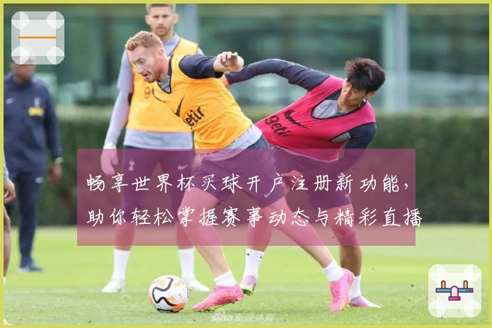 畅享世界杯买球开户注册新功能，助你轻松掌握赛事动态与精彩直播