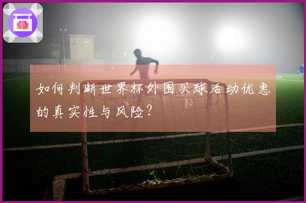 如何判断世界杯外围买球活动优惠的真实性与风险？