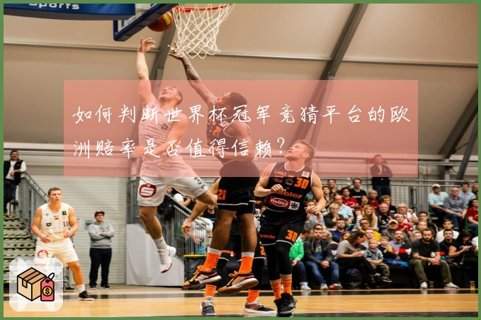 如何判断世界杯冠军竞猜平台的欧洲赔率是否值得信赖？