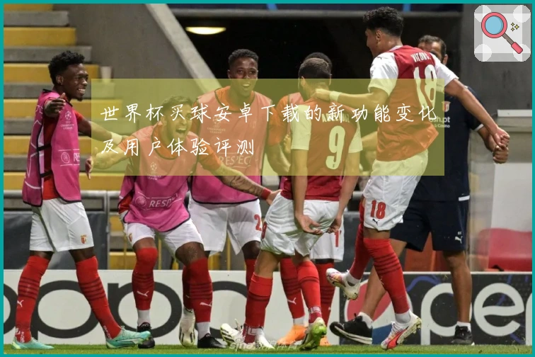 世界杯买球安卓下载的新功能变化及用户体验评测