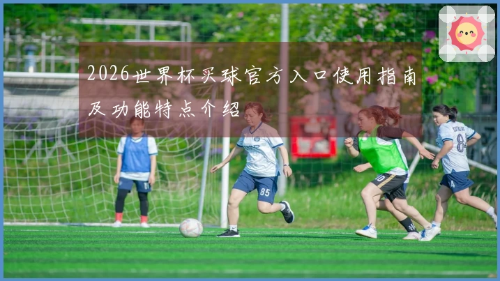 2026世界杯买球官方入口使用指南及功能特点介绍