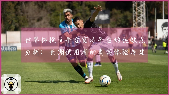 世界杯投注平台官方平台的优缺点分析：长期使用者的真实体验与建议