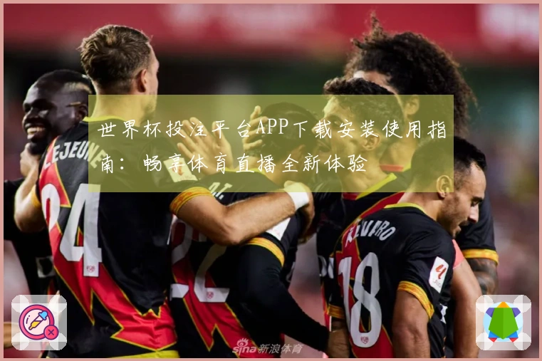 世界杯投注平台APP下载安装使用指南：畅享体育直播全新体验
