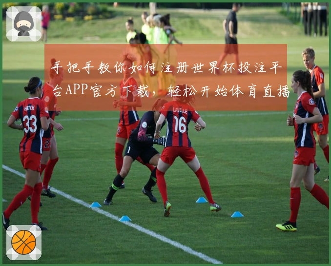 手把手教你如何注册世界杯投注平台APP官方下载，轻松开始体育直播之旅