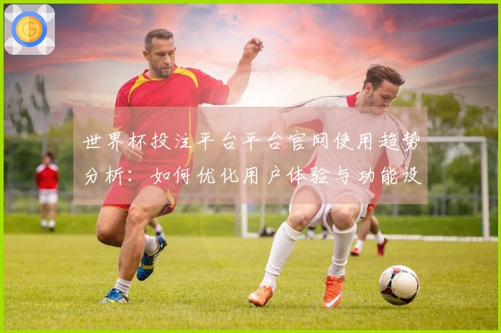 世界杯投注平台平台官网使用趋势分析：如何优化用户体验与功能设置