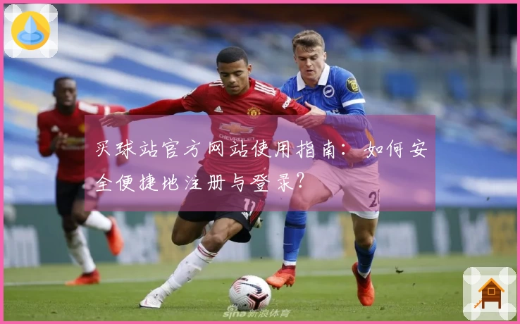 买球站官方网站使用指南：如何安全便捷地注册与登录？