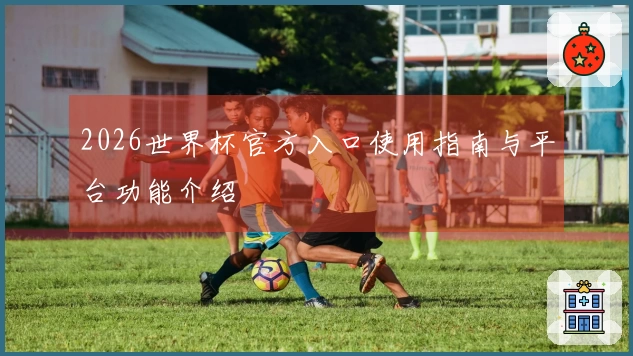 2026世界杯官方入口使用指南与平台功能介绍