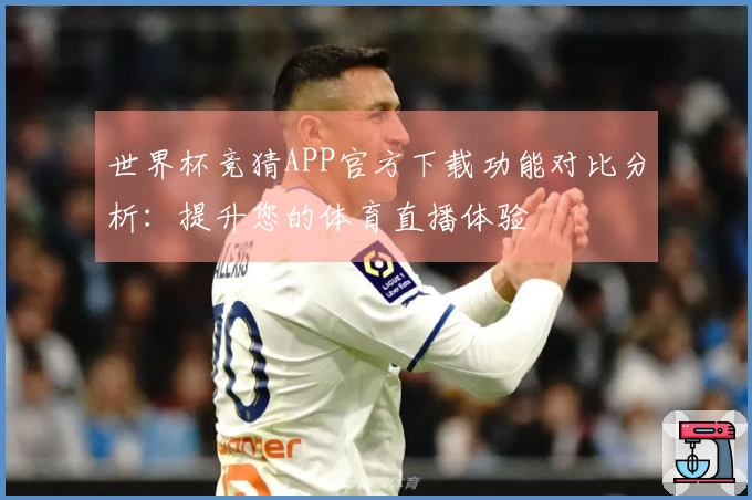 世界杯竞猜APP官方下载功能对比分析：提升您的体育直播体验
