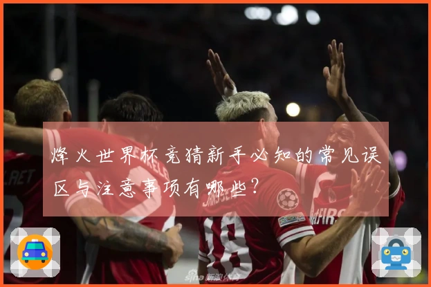 烽火世界杯竞猜新手必知的常见误区与注意事项有哪些？